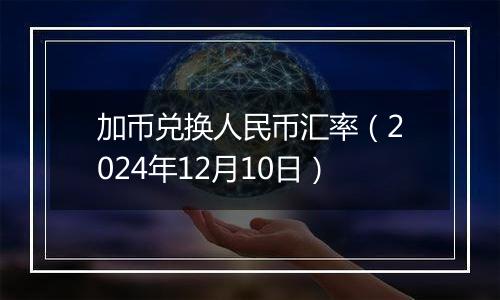 加币兑换人民币汇率(2024年12月10日)