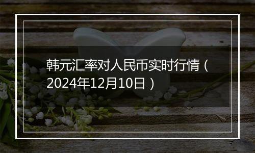 韩元汇率对人民币实时行情(2024年12月10日)