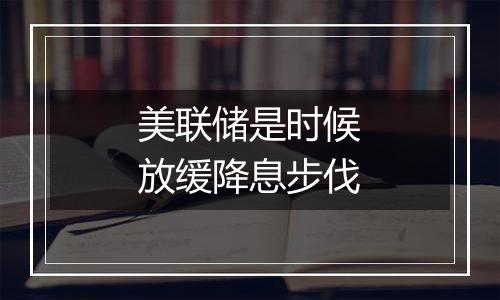 美联储是时候放缓降息步伐