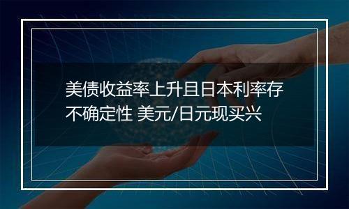 美债收益率上升且日本利率存不确定性 美元/日元现买兴