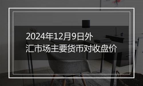 2024年12月9日外汇市场主要货币对收盘价
