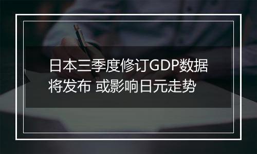 日本三季度修订GDP数据将发布 或影响日元走势