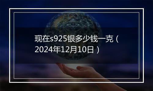 现在s925银多少钱一克(2024年12月10日)