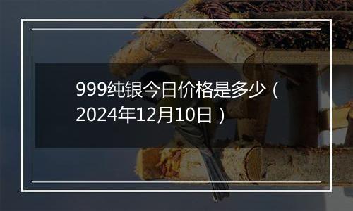 999纯银今日价格是多少(2024年12月10日)
