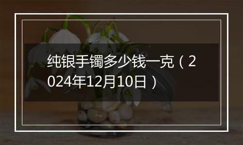纯银手镯多少钱一克(2024年12月10日)