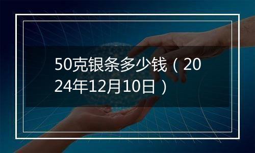50克银条多少钱(2024年12月10日)