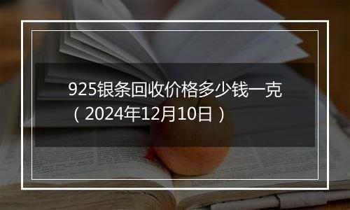 925银条回收价格多少钱一克(2024年12月10日)