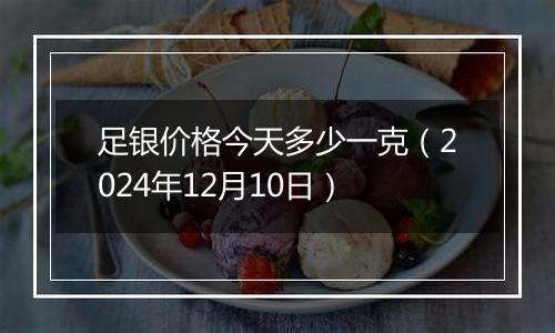 足银价格今天多少一克(2024年12月10日)