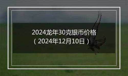 2024龙年30克银币价格(2024年12月10日)