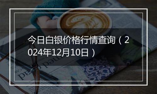 今日白银价格行情查询（2024年12月10日）
