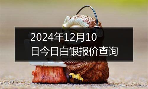 2024年12月10日今日白银报价查询