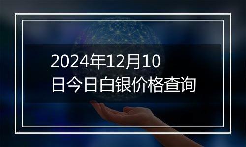 2024年12月10日今日白银价格查询
