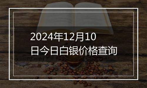 2024年12月10日今日白银价格查询