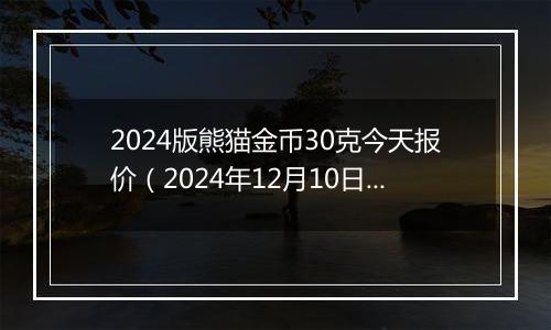2024版熊猫金币30克今天报价（2024年12月10日）