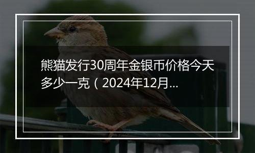 熊猫发行30周年金银币价格今天多少一克（2024年12月10日）