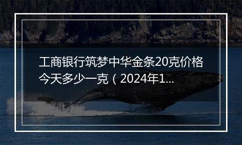 工商银行筑梦中华金条20克价格今天多少一克(2024年12月10日)