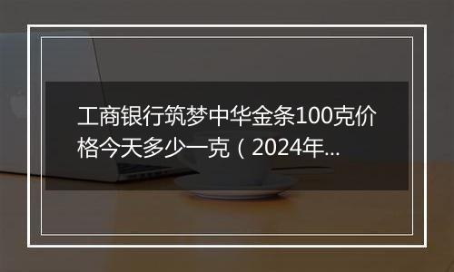 工商银行筑梦中华金条100克价格今天多少一克(2024年12月10日)