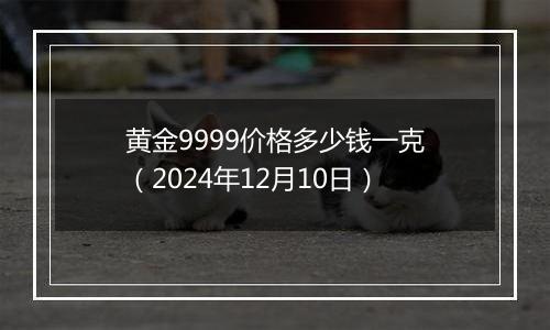 黄金9999价格多少钱一克(2024年12月10日)