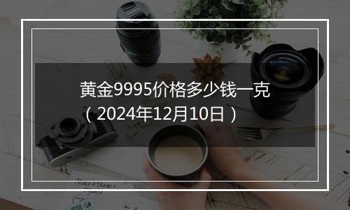 黄金9995价格多少钱一克(2024年12月10日)