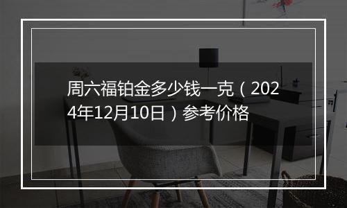 周六福铂金多少钱一克（2024年12月10日）参考价格