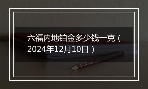 六福内地铂金多少钱一克（2024年12月10日）