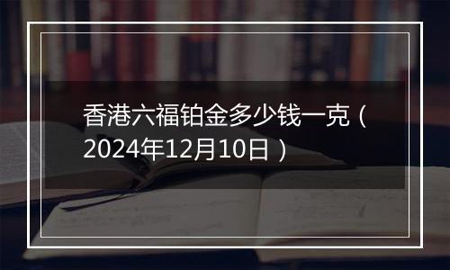 香港六福铂金多少钱一克（2024年12月10日）