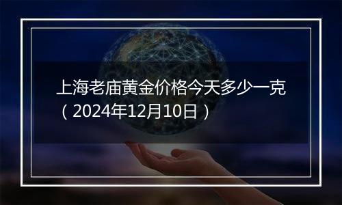 上海老庙黄金价格今天多少一克（2024年12月10日）
