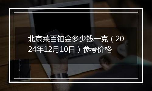 北京菜百铂金多少钱一克（2024年12月10日）参考价格