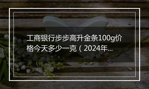 工商银行步步高升金条100g价格今天多少一克(2024年12月10日)