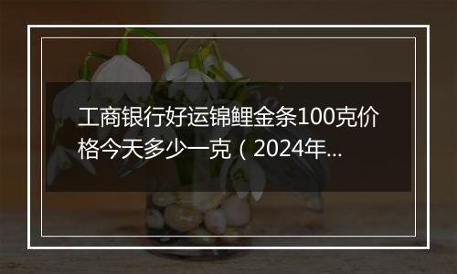 工商银行好运锦鲤金条100克价格今天多少一克(2024年12月10日)