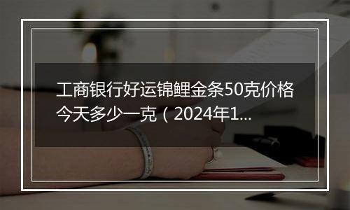 工商银行好运锦鲤金条50克价格今天多少一克(2024年12月10日)
