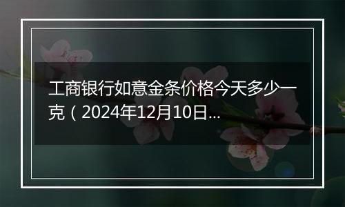 工商银行如意金条价格今天多少一克(2024年12月10日)