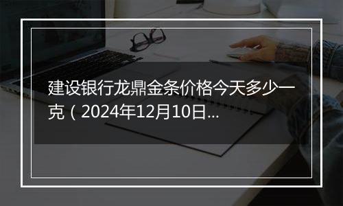 建设银行龙鼎金条价格今天多少一克(2024年12月10日)