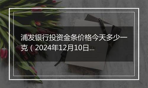 浦发银行投资金条价格今天多少一克(2024年12月10日)