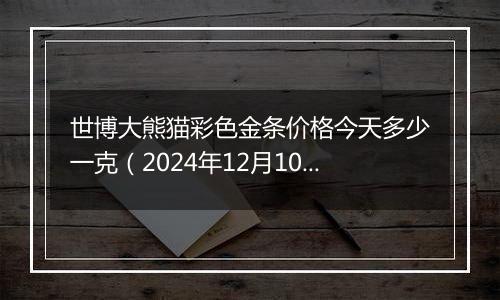 世博大熊猫彩色金条价格今天多少一克(2024年12月10日)