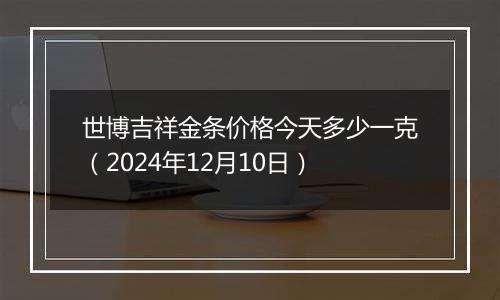 世博吉祥金条价格今天多少一克(2024年12月10日)