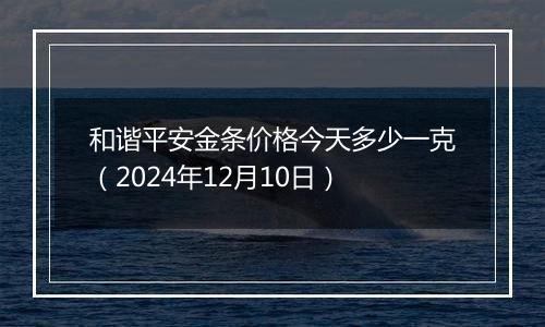 和谐平安金条价格今天多少一克(2024年12月10日)