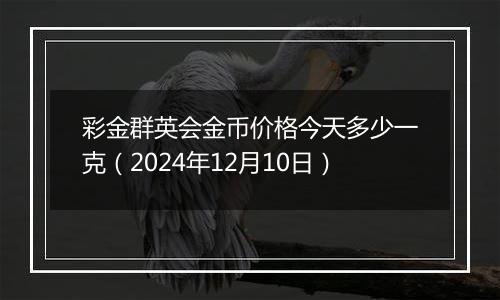 彩金群英会金币价格今天多少一克（2024年12月10日）