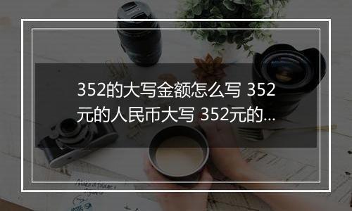 352的大写金额怎么写 352元的人民币大写 352元的数字大写