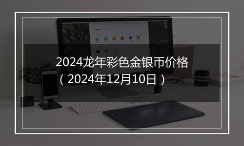 2024龙年彩色金银币价格(2024年12月10日)