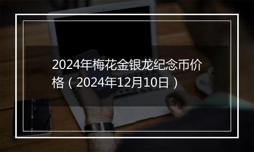 2024年梅花金银龙纪念币价格(2024年12月10日)