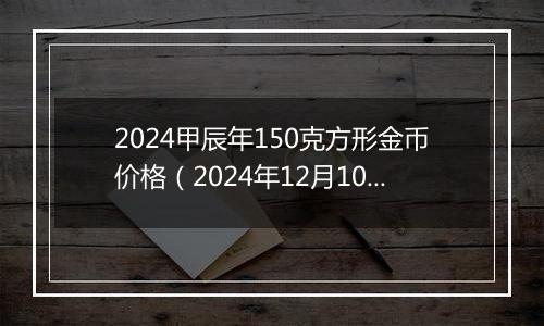 2024甲辰年150克方形金币价格(2024年12月10日)