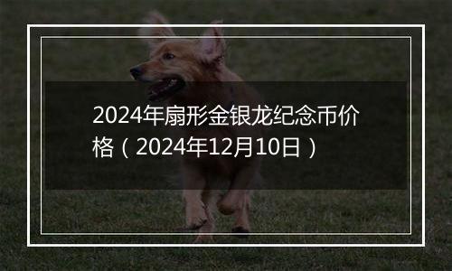 2024年扇形金银龙纪念币价格(2024年12月10日)