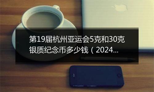第19届杭州亚运会5克和30克银质纪念币多少钱(2024年12月10日)
