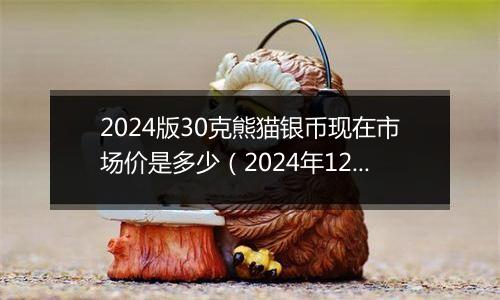 2024版30克熊猫银币现在市场价是多少（2024年12月10日）
