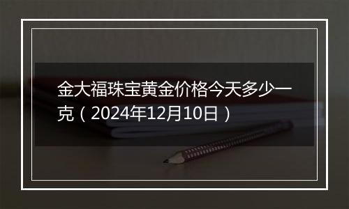 金大福珠宝黄金价格今天多少一克(2024年12月10日)
