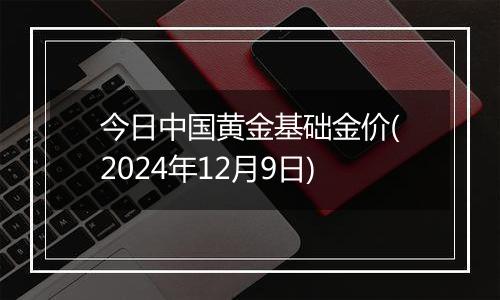 今日中国黄金基础金价(2024年12月9日)