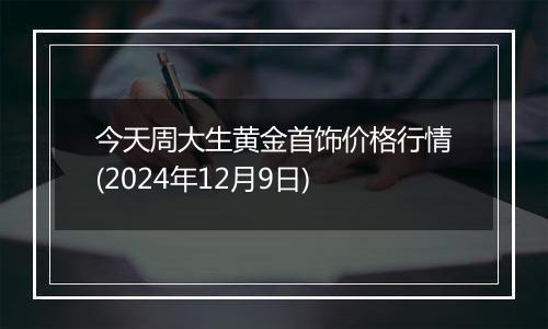 今天周大生黄金首饰价格行情(2024年12月9日)