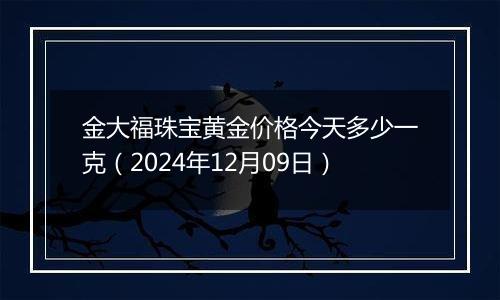 金大福珠宝黄金价格今天多少一克(2024年12月09日)