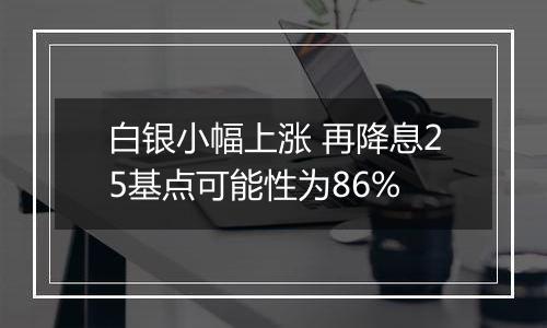 白银小幅上涨 再降息25基点可能性为86%